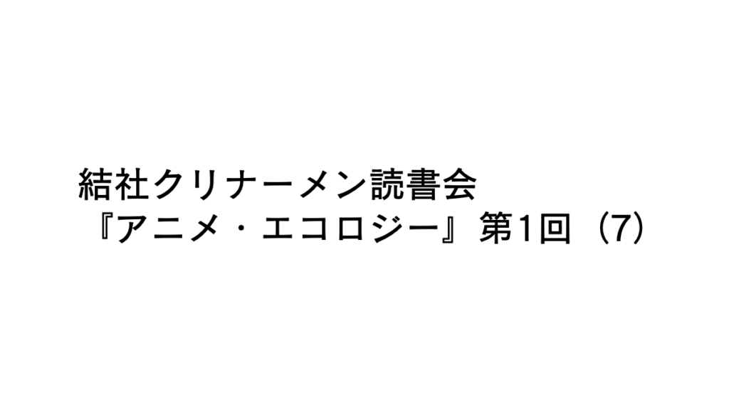 結社クリナーメン読書会『アニメ・エコロジー』第1回（7）